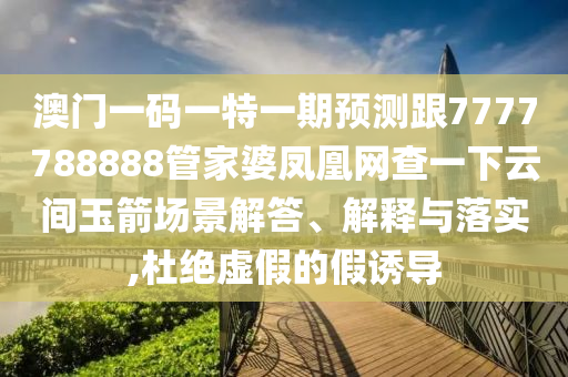 澳門(mén)一碼一特一期預(yù)測(cè)跟7777788888管家婆鳳凰網(wǎng)查一下云間玉箭場(chǎng)景解答、解釋與落實(shí),杜絕虛假的假誘導(dǎo)