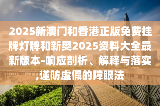 2025新澳門和香港正版免費(fèi)掛牌燈牌和新奧2025資料大全最新版本-響應(yīng)剖析、解釋與落實(shí),謹(jǐn)防虛假的障眼法