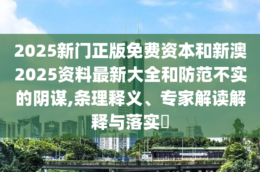 2025新門正版免費(fèi)資本和新澳2025資料最新大全和防范不實(shí)的陰謀,條理釋義、專家解讀解釋與落實(shí)?