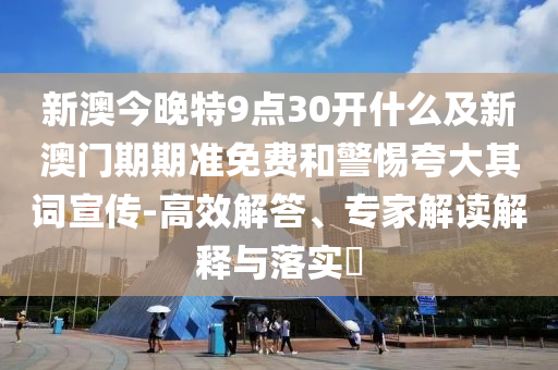 新澳今晚特9點30開什么及新澳門期期準(zhǔn)免費和警惕夸大其詞宣傳-高效解答、專家解讀解釋與落實?