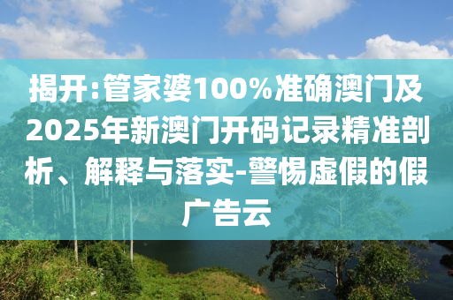 揭開(kāi):管家婆100%準(zhǔn)確澳門及2025年新澳門開(kāi)碼記錄精準(zhǔn)剖析、解釋與落實(shí)-警惕虛假的假?gòu)V告云