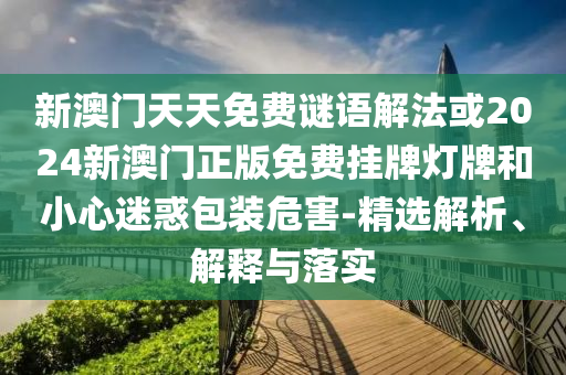 新澳門(mén)天天免費(fèi)謎語(yǔ)解法或2024新澳門(mén)正版免費(fèi)掛牌燈牌和小心迷惑包裝危害-精選解析、解釋與落實(shí)