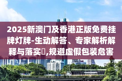 2025新澳門及香港正版免費掛牌燈牌-生動解答、專家解析解釋與落實?,規(guī)避虛假包裝危害