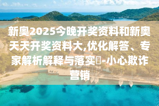 新奧2025今晚開獎(jiǎng)資料和新奧天天開獎(jiǎng)資料大,優(yōu)化解答、專家解析解釋與落實(shí)?-小心欺詐營(yíng)銷