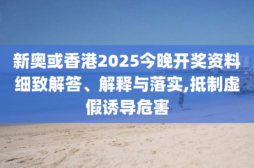 新奧或香港2025今晚開獎資料細(xì)致解答、解釋與落實,抵制虛假誘導(dǎo)危害