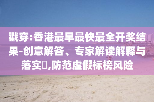 戳穿:香港最早最快最全開(kāi)獎(jiǎng)結(jié)果-創(chuàng)意解答、專家解讀解釋與落實(shí)?,防范虛假標(biāo)榜風(fēng)險(xiǎn)