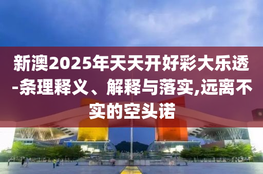 新澳2025年天天開好彩大樂透-條理釋義、解釋與落實(shí),遠(yuǎn)離不實(shí)的空頭諾