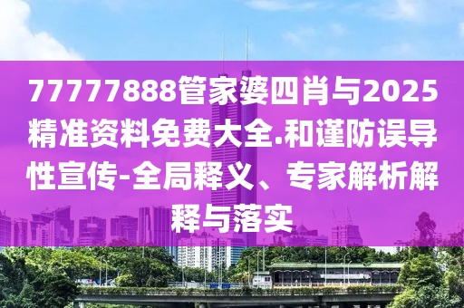 77777888管家婆四肖與2025精準(zhǔn)資料免費(fèi)大全.和謹(jǐn)防誤導(dǎo)性宣傳-全局釋義、專家解析解釋與落實(shí)