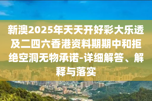 新澳2025年天天開(kāi)好彩大樂(lè)透及二四六香港資料期期中和拒絕空洞無(wú)物承諾-詳細(xì)解答、解釋與落實(shí)
