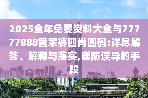 2025全年免費資料大全與77777888管家婆四肖四碼:詳盡解答、解釋與落實,謹(jǐn)防誤導(dǎo)的手段