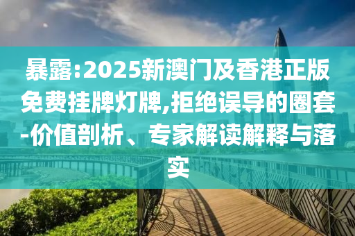 暴露:2025新澳門及香港正版免費掛牌燈牌,拒絕誤導的圈套-價值剖析、專家解讀解釋與落實