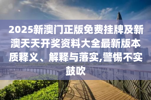 2025新澳門正版免費(fèi)掛牌及新澳天天開獎(jiǎng)資料大全最新版本質(zhì)釋義、解釋與落實(shí),警惕不實(shí)鼓吹