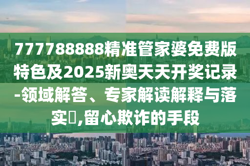 777788888精準(zhǔn)管家婆免費(fèi)版特色及2025新奧天天開獎(jiǎng)記錄-領(lǐng)域解答、專家解讀解釋與落實(shí)?,留心欺詐的手段