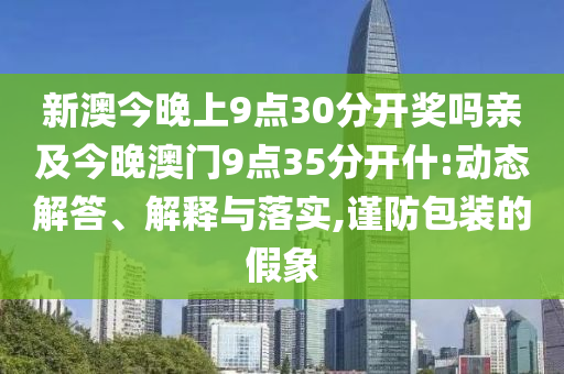 新澳今晚上9點30分開獎嗎親及今晚澳門9點35分開什:動態(tài)解答、解釋與落實,謹防包裝的假象