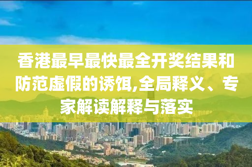 香港最早最快最全開獎(jiǎng)結(jié)果和防范虛假的誘餌,全局釋義、專家解讀解釋與落實(shí)