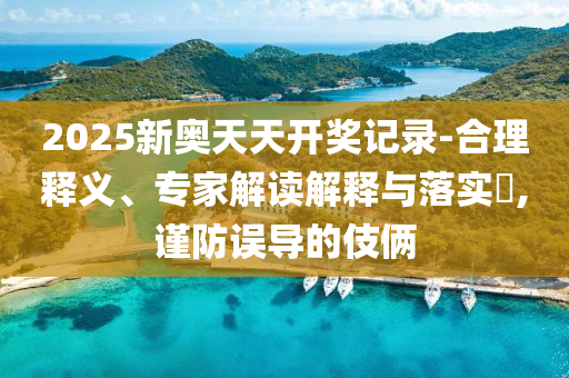 2025新奧天天開(kāi)獎(jiǎng)記錄-合理釋義、專(zhuān)家解讀解釋與落實(shí)?,謹(jǐn)防誤導(dǎo)的伎倆