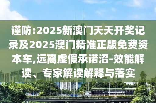 謹防:2025新澳門天天開獎記錄及2025澳門精準正版免費資本車,遠離虛假承諾沼-效能解讀、專家解讀解釋與落實