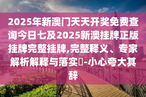 2025年新澳門(mén)天天開(kāi)獎(jiǎng)免費(fèi)查詢今日七及2025新澳掛牌正版掛牌完整掛牌,完整釋義、專家解析解釋與落實(shí)?-小心夸大其辭