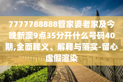 7777788888管家婆老家及今晚新澳9點35分開什么號碼40期,全面釋義、解釋與落實-留心虛假渲染