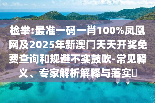檢舉:最準(zhǔn)一碼一肖100%鳳凰網(wǎng)及2025年新澳門天天開獎免費查詢和規(guī)避不實鼓吹-常見釋義、專家解析解釋與落實?