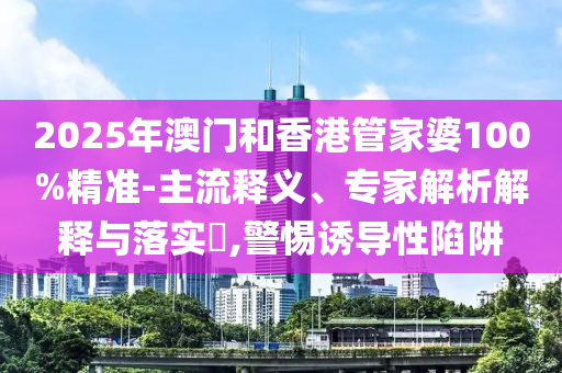 2025年澳門和香港管家婆100%精準(zhǔn)-主流釋義、專家解析解釋與落實(shí)?,警惕誘導(dǎo)性陷阱
