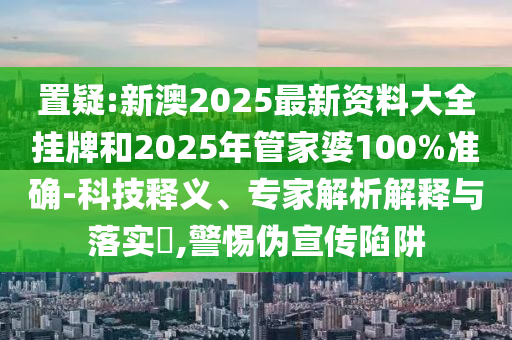 置疑:新澳2025最新資料大全掛牌和2025年管家婆100%準(zhǔn)確-科技釋義、專家解析解釋與落實(shí)?,警惕偽宣傳陷阱