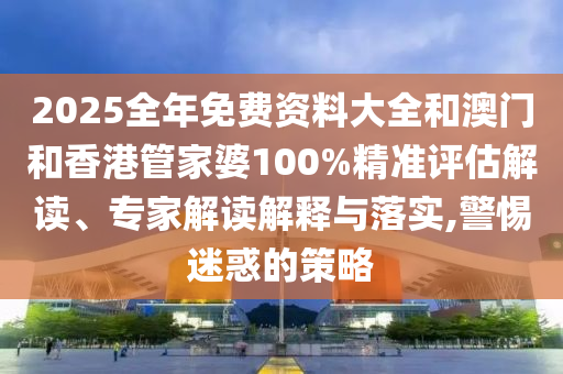 2025全年免費(fèi)資料大全和澳門和香港管家婆100%精準(zhǔn)評(píng)估解讀、專家解讀解釋與落實(shí),警惕迷惑的策略
