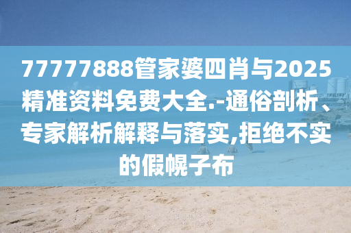 77777888管家婆四肖與2025精準(zhǔn)資料免費(fèi)大全.-通俗剖析、專(zhuān)家解析解釋與落實(shí),拒絕不實(shí)的假幌子布