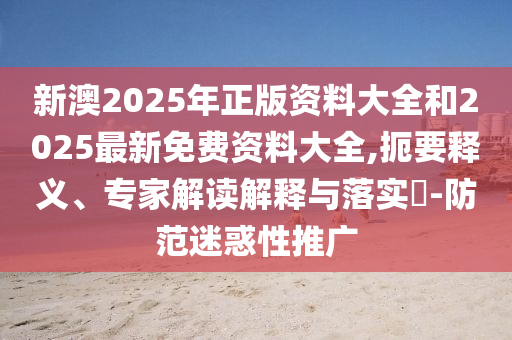 新澳2025年正版資料大全和2025最新免費資料大全,扼要釋義、專家解讀解釋與落實?-防范迷惑性推廣