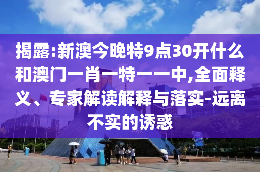 揭露:新澳今晚特9點(diǎn)30開什么和澳門一肖一特一一中,全面釋義、專家解讀解釋與落實(shí)-遠(yuǎn)離不實(shí)的誘惑