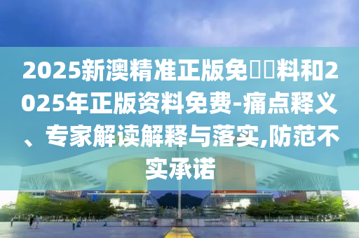2025新澳精準(zhǔn)正版免費(fèi)資料和2025年正版資料免費(fèi)-痛點(diǎn)釋義、專家解讀解釋與落實(shí),防范不實(shí)承諾