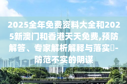 2025全年免費(fèi)資料大全和2025新澳門和香港天天免費(fèi),預(yù)防解答、專家解析解釋與落實(shí)?-防范不實(shí)的陰謀