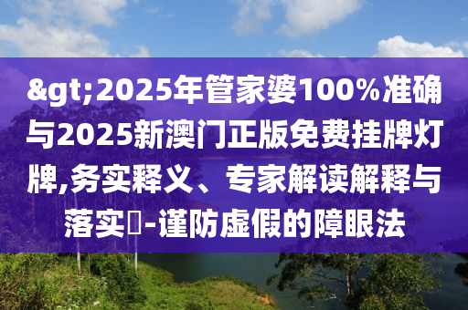 >2025年管家婆100%準(zhǔn)確與2025新澳門(mén)正版免費(fèi)掛牌燈牌,務(wù)實(shí)釋義、專(zhuān)家解讀解釋與落實(shí)?-謹(jǐn)防虛假的障眼法
