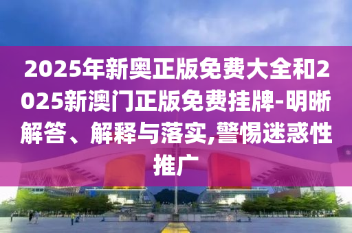 2025年新奧正版免費大全和2025新澳門正版免費掛牌-明晰解答、解釋與落實,警惕迷惑性推廣