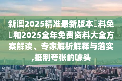 新澳2025精準(zhǔn)最新版本資料免費(fèi)和2025全年免費(fèi)資料大全方案解讀、專家解析解釋與落實(shí),抵制夸張的噱頭