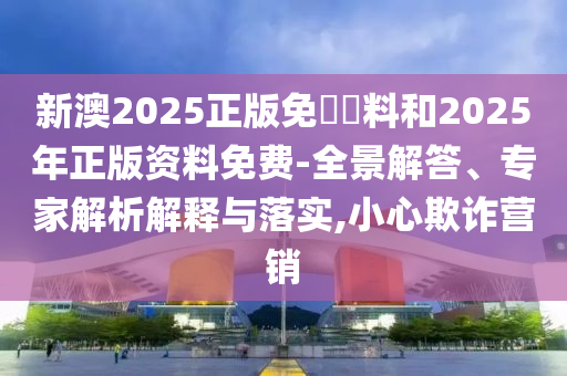 新澳2025正版免費(fèi)資料和2025年正版資料免費(fèi)-全景解答、專家解析解釋與落實,小心欺詐營銷