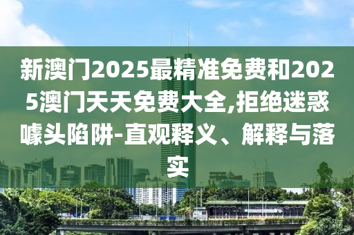 新澳門2025最精準(zhǔn)免費(fèi)和2025澳門天天免費(fèi)大全,拒絕迷惑噱頭陷阱-直觀釋義、解釋與落實(shí)