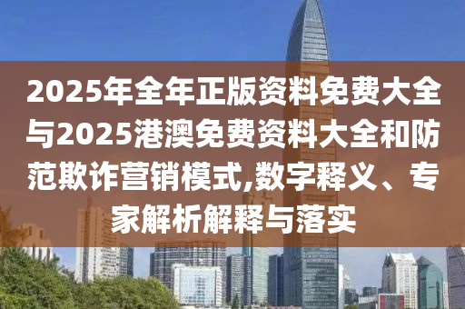 2025年全年正版資料免費(fèi)大全與2025港澳免費(fèi)資料大全和防范欺詐營銷模式,數(shù)字釋義、專家解析解釋與落實(shí)