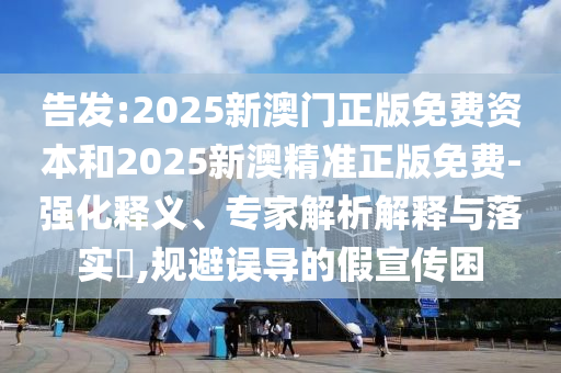 告發(fā):2025新澳門正版免費(fèi)資本和2025新澳精準(zhǔn)正版免費(fèi)-強(qiáng)化釋義、專家解析解釋與落實(shí)?,規(guī)避誤導(dǎo)的假宣傳困