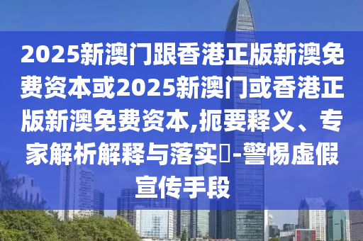 2025新澳門跟香港正版新澳免費(fèi)資本或2025新澳門或香港正版新澳免費(fèi)資本,扼要釋義、專家解析解釋與落實(shí)?-警惕虛假宣傳手段