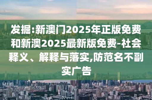 發(fā)掘:新澳門2025年正版免費(fèi)和新澳2025最新版免費(fèi)-社會(huì)釋義、解釋與落實(shí),防范名不副實(shí)廣告