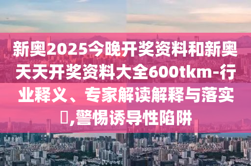 新奧2025今晚開獎資料和新奧天天開獎資料大全600tkm-行業(yè)釋義、專家解讀解釋與落實?,警惕誘導(dǎo)性陷阱