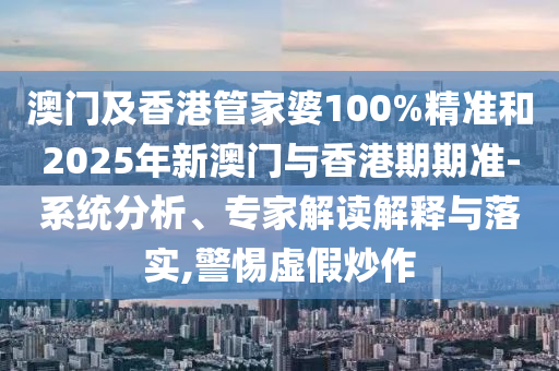 澳門(mén)及香港管家婆100%精準(zhǔn)和2025年新澳門(mén)與香港期期準(zhǔn)-系統(tǒng)分析、專家解讀解釋與落實(shí),警惕虛假炒作