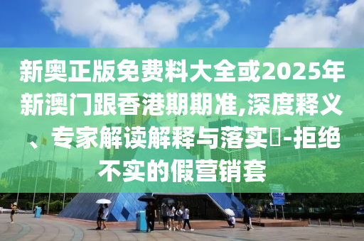 新奧正版免費(fèi)料大全或2025年新澳門(mén)跟香港期期準(zhǔn),深度釋義、專家解讀解釋與落實(shí)?-拒絕不實(shí)的假營(yíng)銷套