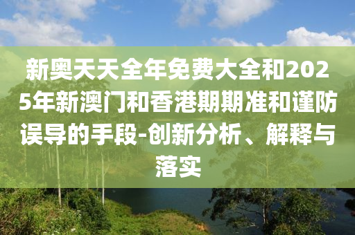 新奧天天全年免費(fèi)大全和2025年新澳門和香港期期準(zhǔn)和謹(jǐn)防誤導(dǎo)的手段-創(chuàng)新分析、解釋與落實