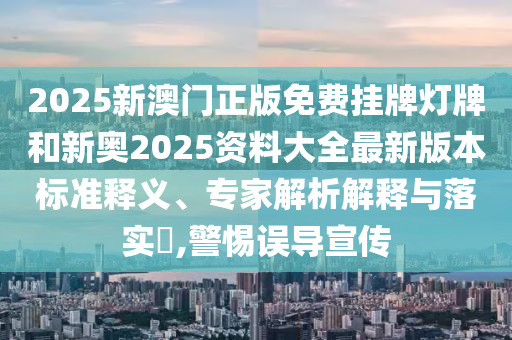 2025新澳門(mén)正版免費(fèi)掛牌燈牌和新奧2025資料大全最新版本標(biāo)準(zhǔn)釋義、專家解析解釋與落實(shí)?,警惕誤導(dǎo)宣傳