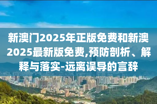 新澳門2025年正版免費(fèi)和新澳2025最新版免費(fèi),預(yù)防剖析、解釋與落實-遠(yuǎn)離誤導(dǎo)的言辭