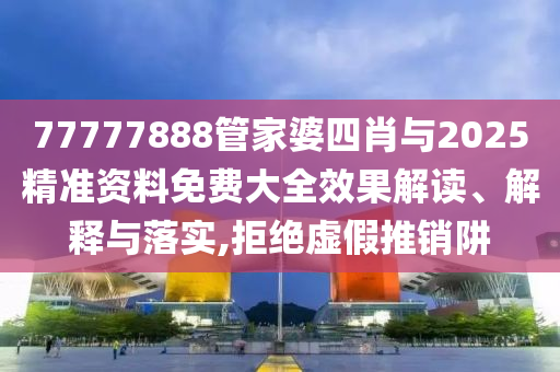 77777888管家婆四肖與2025精準(zhǔn)資料免費(fèi)大全效果解讀、解釋與落實(shí),拒絕虛假推銷阱