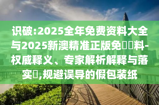 識(shí)破:2025全年免費(fèi)資料大全與2025新澳精準(zhǔn)正版免費(fèi)資料-權(quán)威釋義、專(zhuān)家解析解釋與落實(shí)?,規(guī)避誤導(dǎo)的假包裝紙