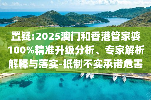 置疑:2025澳門和香港管家婆100%精準(zhǔn)升級(jí)分析、專家解析解釋與落實(shí)-抵制不實(shí)承諾危害